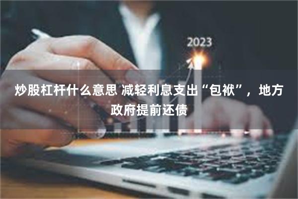炒股杠杆什么意思 减轻利息支出“包袱”，地方政府提前还债