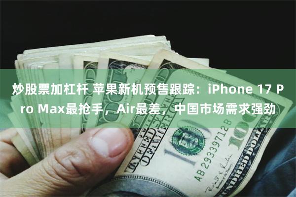 炒股票加杠杆 苹果新机预售跟踪：iPhone 17 Pro Max最抢手，Air最差，中国市场需求强劲