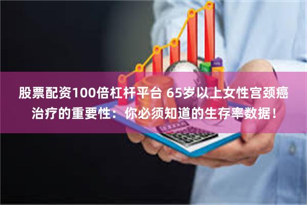 股票配资100倍杠杆平台 65岁以上女性宫颈癌治疗的重要性：你必须知道的生存率数据！