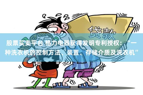 股票买卖平台 格力电器获得发明专利授权:“一种洗衣机的控制方法、装置、存储介质及洗衣机”