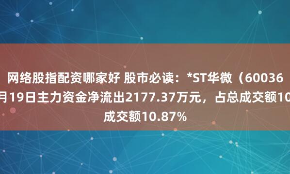 网络股指配资哪家好 股市必读:*ST华微(600360)9月19日主力资金净流出2177.37万元,占总成交额10.87%