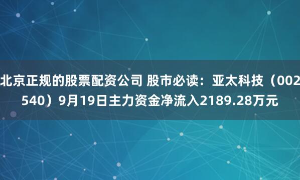 北京正规的股票配资公司 股市必读:亚太科技(002540)9月19日主力资金净流入2189.28万元