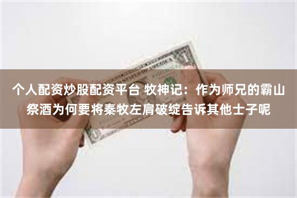 个人配资炒股配资平台 牧神记:作为师兄的霸山祭酒为何要将秦牧左肩破绽告诉其他士子呢
