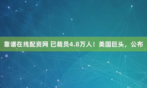 靠谱在线配资网 已裁员4.8万人！美国巨头，公布