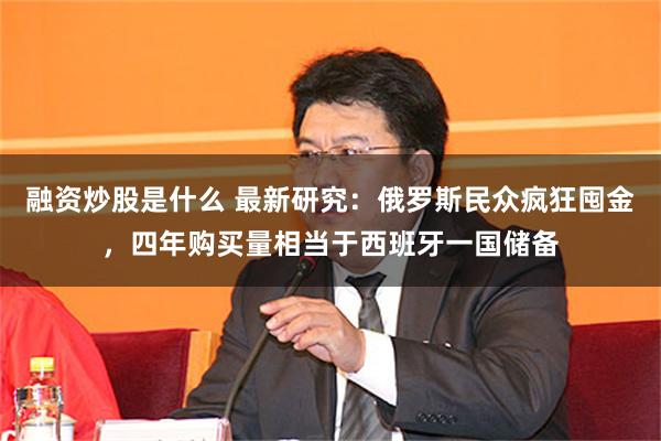 融资炒股是什么 最新研究：俄罗斯民众疯狂囤金，四年购买量相当于西班牙一国储备
