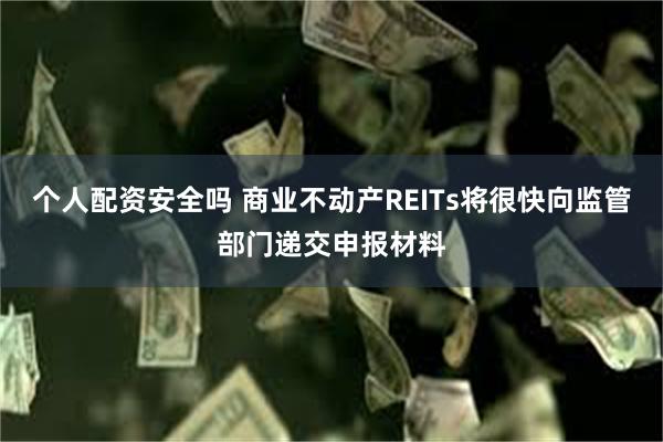 个人配资安全吗 商业不动产REITs将很快向监管部门递交申报材料