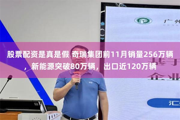 股票配资是真是假 奇瑞集团前11月销量256万辆，新能源突破80万辆，出口近120万辆