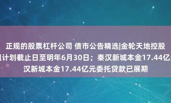正规的股票杠杆公司 债市公告精选|金轮天地控股建议延长债务重组计划截止日至明年6月30日;秦汉新城本金17.44亿元委托贷款已展期