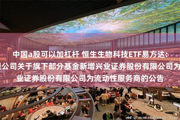 中国a股可以加杠杆 恒生生物科技ETF易方达: 易方达基金管理有限公司关于旗下部分基金新增兴业证券股份有限公司为流动性服务商的公告