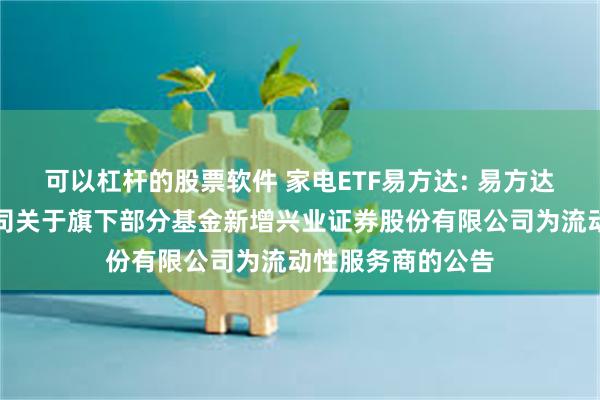 可以杠杆的股票软件 家电ETF易方达: 易方达基金管理有限公司关于旗下部分基金新增兴业证券股份有限公司为流动性服务商的公告