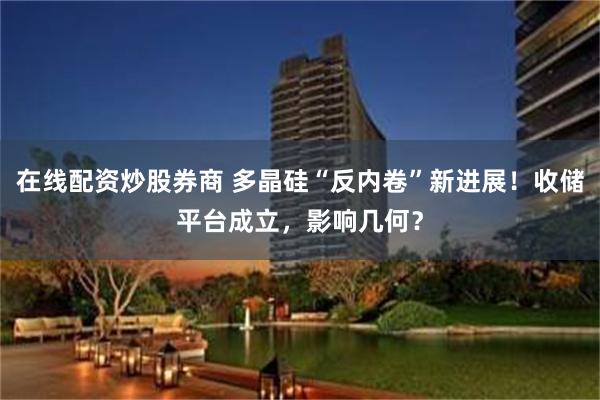 在线配资炒股券商 多晶硅“反内卷”新进展！收储平台成立，影响几何？