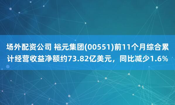 场外配资公司 裕元集团(00551)前11个月综合累计经营收益净额约73.82亿美元，同比减少1.6%