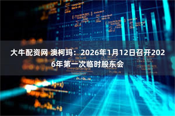 大牛配资网 澳柯玛：2026年1月12日召开2026年第一次临时股东会