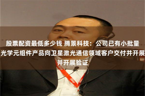 股票配资最低多少钱 腾景科技：公司已有小批量精密光学元组件产品向卫星激光通信领域客户交付并开展验证