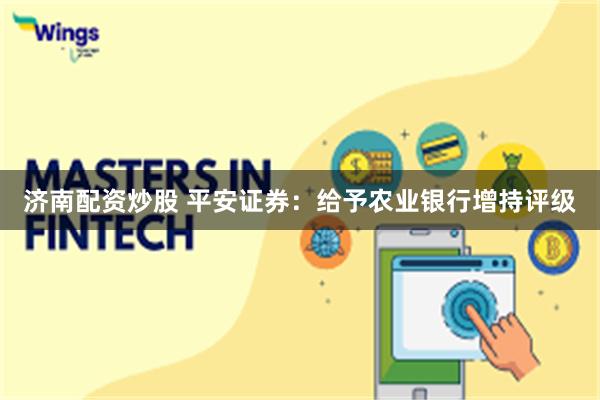 济南配资炒股 平安证券：给予农业银行增持评级