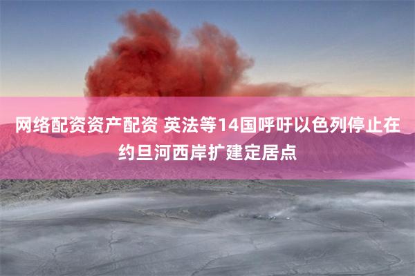 网络配资资产配资 英法等14国呼吁以色列停止在约旦河西岸扩建定居点