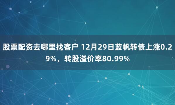 股票配资去哪里找客户 12月29日蓝帆转债上涨0.29%，转股溢价率80.99%