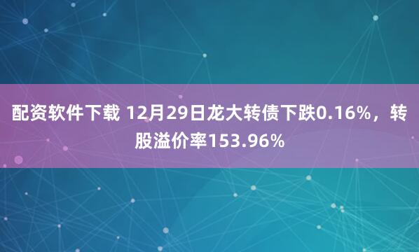 配资软件下载 12月29日龙大转债下跌0.16%，转股溢价率153.96%