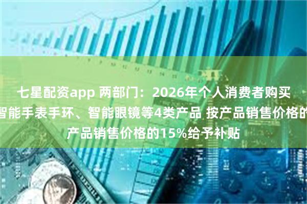 七星配资app 两部门:2026年个人消费者购买手机、平板、智能手表手环、智能眼镜等4类产品 按产品销售价格的15%给予补贴