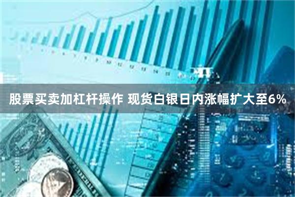 股票买卖加杠杆操作 现货白银日内涨幅扩大至6%