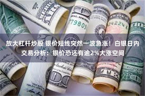 放大杠杆炒股 银价短线突然一波急涨！白银日内交易分析：银价恐还有逾2%大涨空间