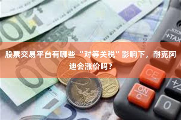 股票交易平台有哪些 “对等关税”影响下，耐克阿迪会涨价吗？