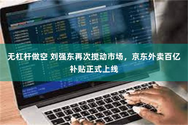 无杠杆做空 刘强东再次搅动市场,京东外卖百亿补贴正式上线