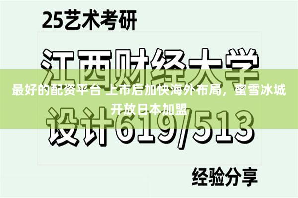 最好的配资平台 上市后加快海外布局，蜜雪冰城开放日本加盟