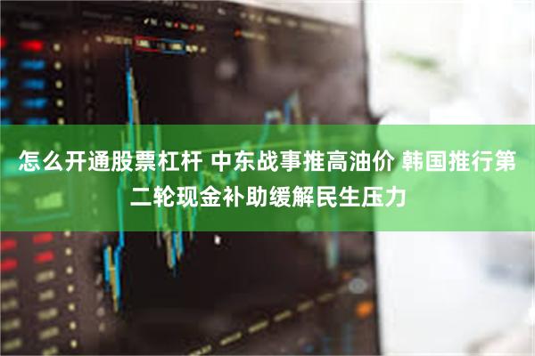 怎么开通股票杠杆 中东战事推高油价 韩国推行第二轮现金补助缓解民生压力