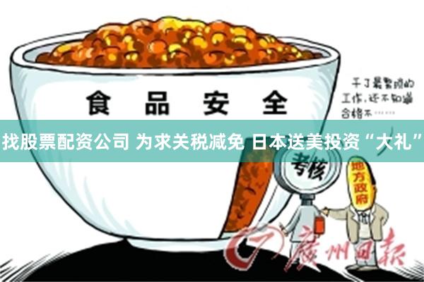 找股票配资公司 为求关税减免 日本送美投资“大礼”