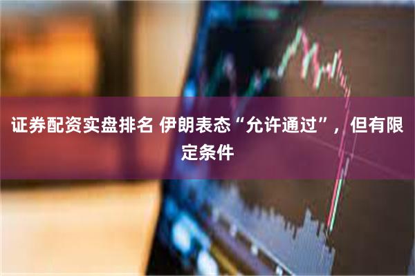 证券配资实盘排名 伊朗表态“允许通过”,但有限定条件