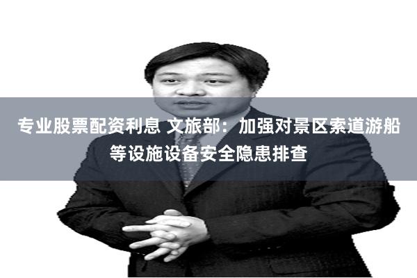 专业股票配资利息 文旅部:加强对景区索道游船等设施设备安全隐患排查