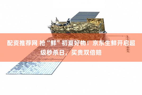 配资推荐网 抢“鲜”初夏好物！京东生鲜开启超级秒杀日，买贵双倍赔