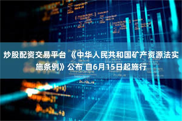 炒股配资交易平台 《中华人民共和国矿产资源法实施条例》公布 自6月15日起施行