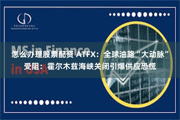 怎么办理股票配资 ATFX：全球油路“大动脉”受阻：霍尔木兹海峡关闭引爆供应恐慌