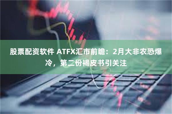 股票配资软件 ATFX汇市前瞻：2月大非农恐爆冷，第二份褐皮书引关注