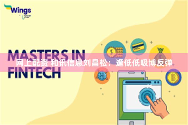网上配资 和讯信息刘昌松：逢低低吸博反弹
