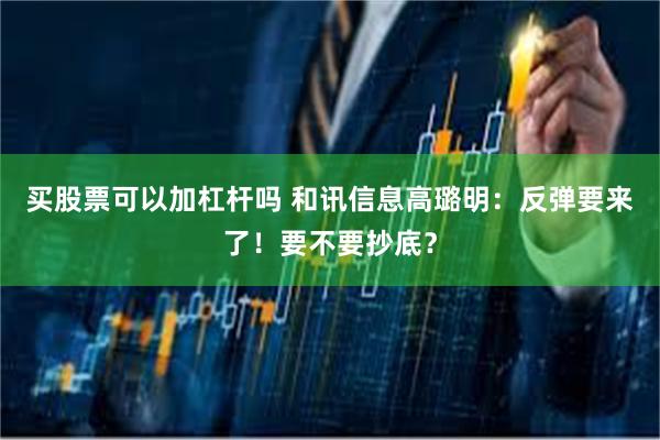 买股票可以加杠杆吗 和讯信息高璐明：反弹要来了！要不要抄底？