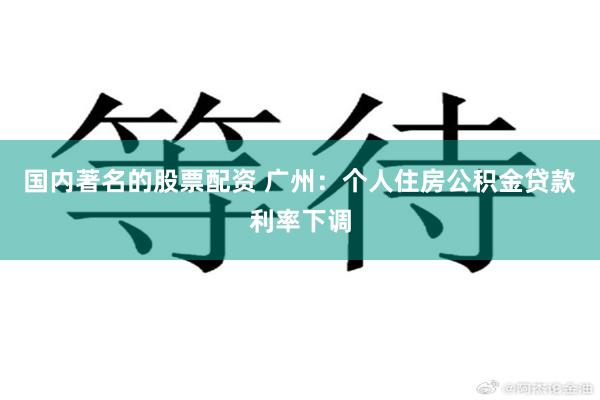 国内著名的股票配资 广州：个人住房公积金贷款利率下调