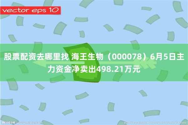 股票配资去哪里找 海王生物（000078）6月5日主力资金净卖出498.21万元