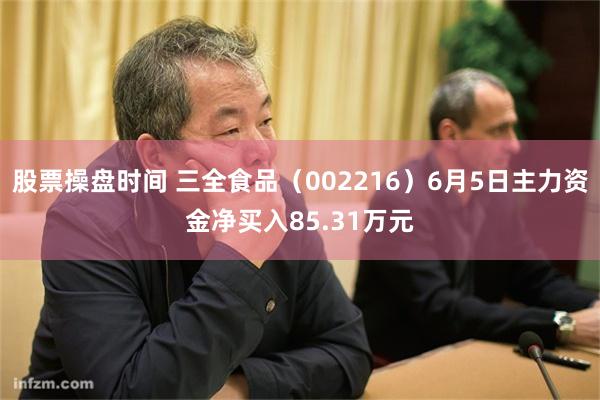 股票操盘时间 三全食品（002216）6月5日主力资金净买入85.31万元