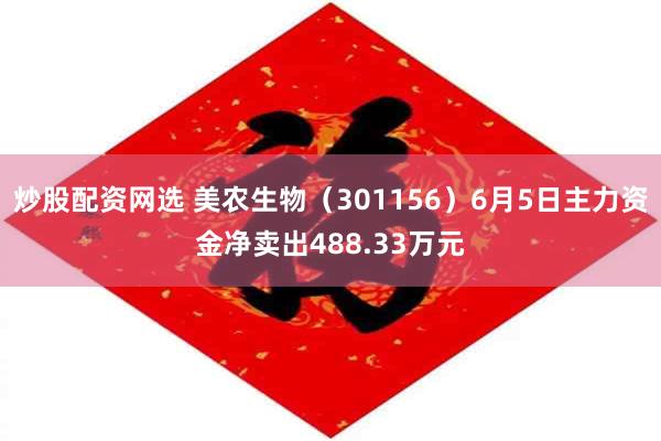 炒股配资网选 美农生物（301156）6月5日主力资金净卖出488.33万元