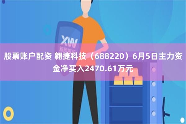 股票账户配资 翱捷科技（688220）6月5日主力资金净买入2470.61万元