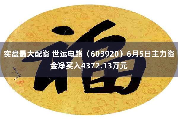 实盘最大配资 世运电路（603920）6月5日主力资金净买入4372.13万元