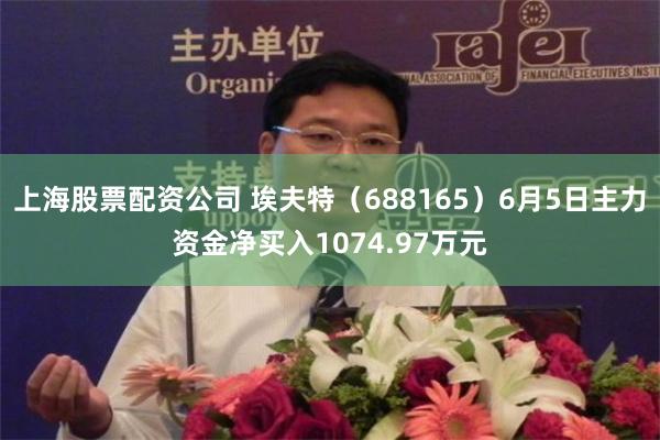 上海股票配资公司 埃夫特（688165）6月5日主力资金净买入1074.97万元