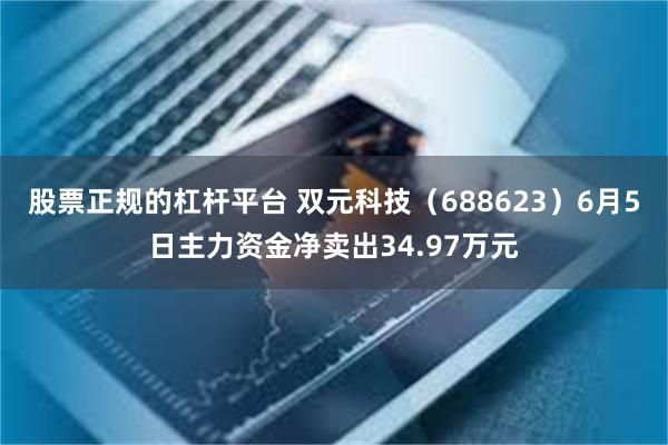 股票正规的杠杆平台 双元科技（688623）6月5日主力资金净卖出34.97万元
