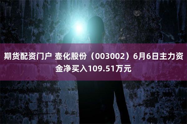 期货配资门户 壶化股份（003002）6月6日主力资金净买入109.51万元