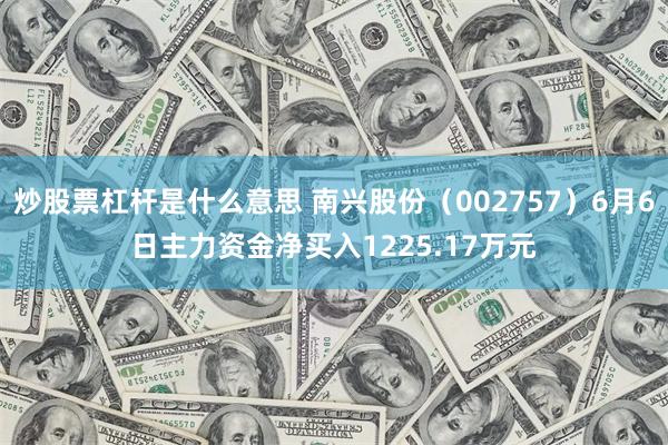 炒股票杠杆是什么意思 南兴股份（002757）6月6日主力资金净买入1225.17万元