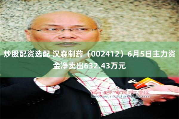 炒股配资选配 汉森制药（002412）6月5日主力资金净卖出632.43万元