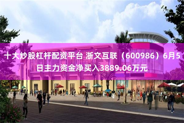 十大炒股杠杆配资平台 浙文互联（600986）6月5日主力资金净买入3889.06万元